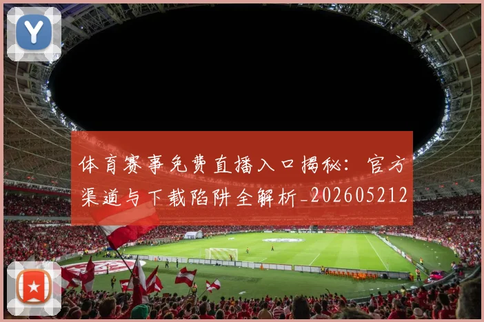 体育赛事免费直播入口揭秘：官方渠道与下载陷阱全解析_20260521201618