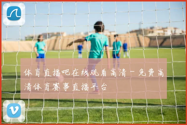 体育直播吧在线观看高清 - 免费高清体育赛事直播平台