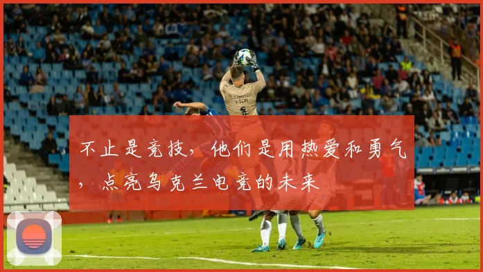 不止是竞技,他们是用热爱和勇气,点亮乌克兰电竞的未来