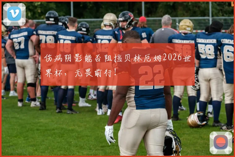 伤病阴影能否阻挡贝林厄姆2026世界杯，无畏前行！