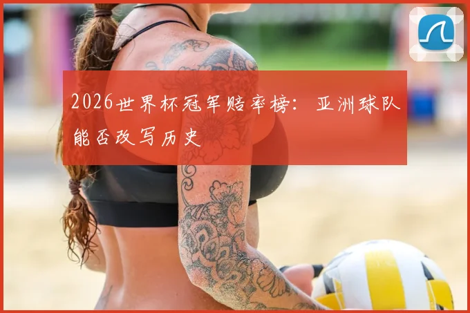 2026世界杯冠军赔率榜:亚洲球队能否改写历史