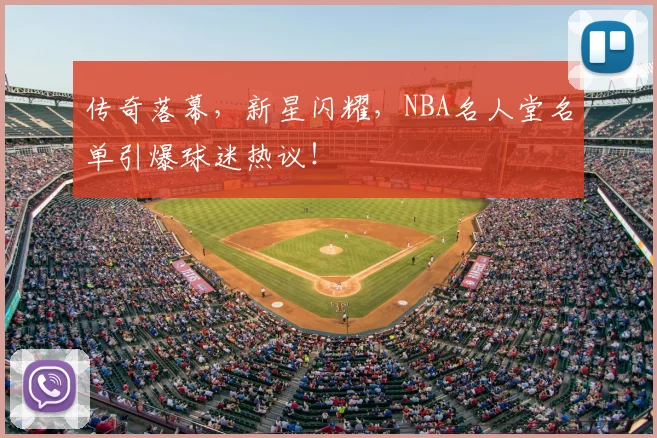传奇落幕,新星闪耀,NBA名人堂名单引爆球迷热议!