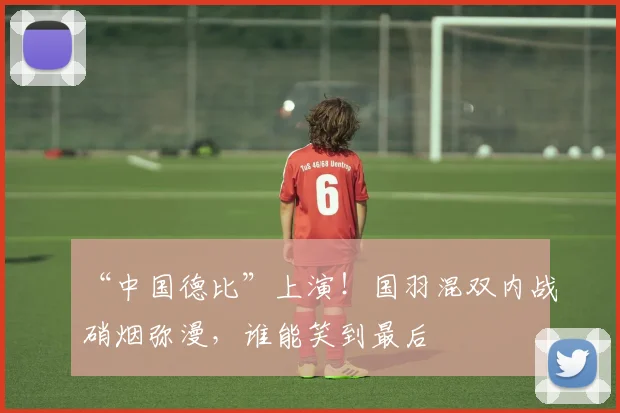 “中国德比”上演！国羽混双内战硝烟弥漫，谁能笑到最后