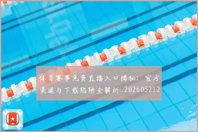 体育赛事免费直播入口揭秘:官方渠道与下载陷阱全解析_20260521201618