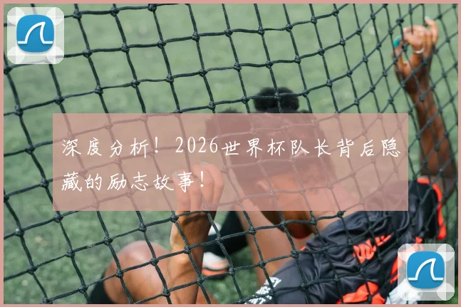 深度分析!2026世界杯队长背后隐藏的励志故事!