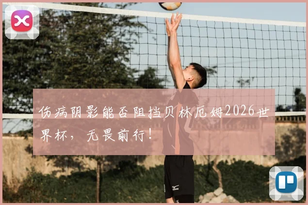 伤病阴影能否阻挡贝林厄姆2026世界杯，无畏前行！