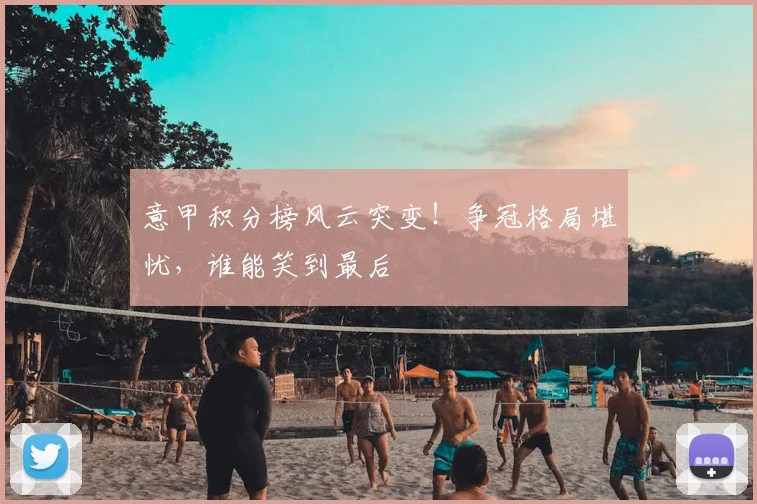意甲积分榜风云突变！争冠格局堪忧，谁能笑到最后