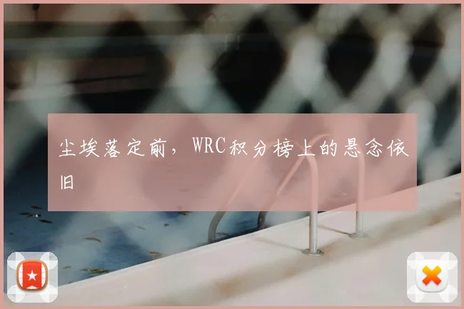 尘埃落定前，WRC积分榜上的悬念依旧