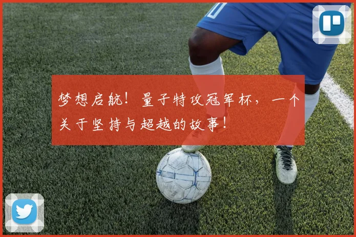 梦想启航！量子特攻冠军杯，一个关于坚持与超越的故事！