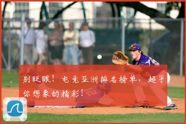 别眨眼！电竞亚洲排名榜单，超乎你想象的精彩！